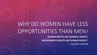 WHY DO WOMEN HAVE LESS
OPPORTUNITIES THAN MEN?
"HUMAN RIGHTS ARE WOMEN'S RIGHTS,
AND WOMEN'S RIGHTS ARE HUMAN RIGHTS.“
— HILLARY CLINTON
 