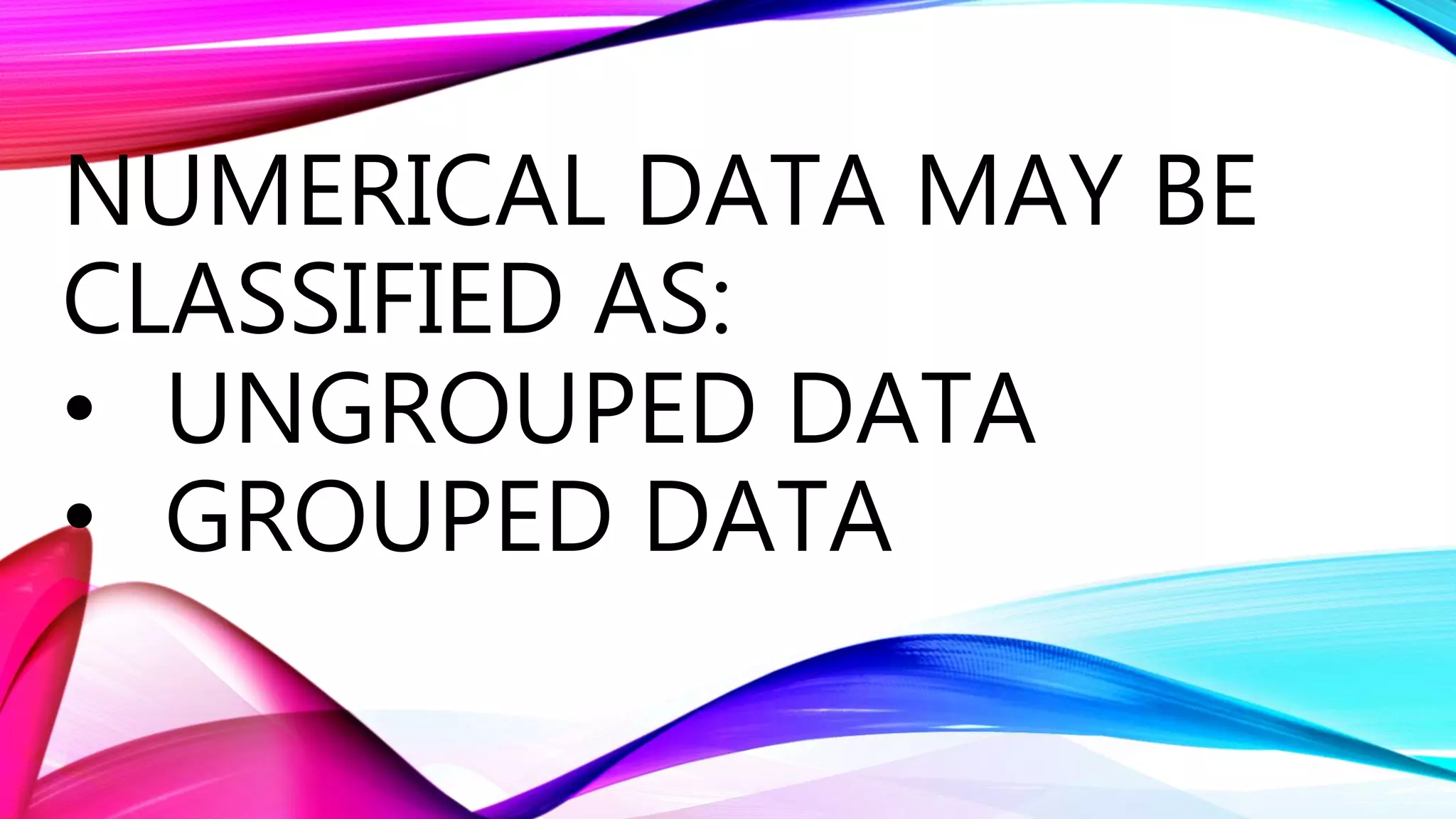 NUMERICAL DATA MAY BE
CLASSIFIED AS:
• UNGROUPED DATA
• GROUPED DATA
 