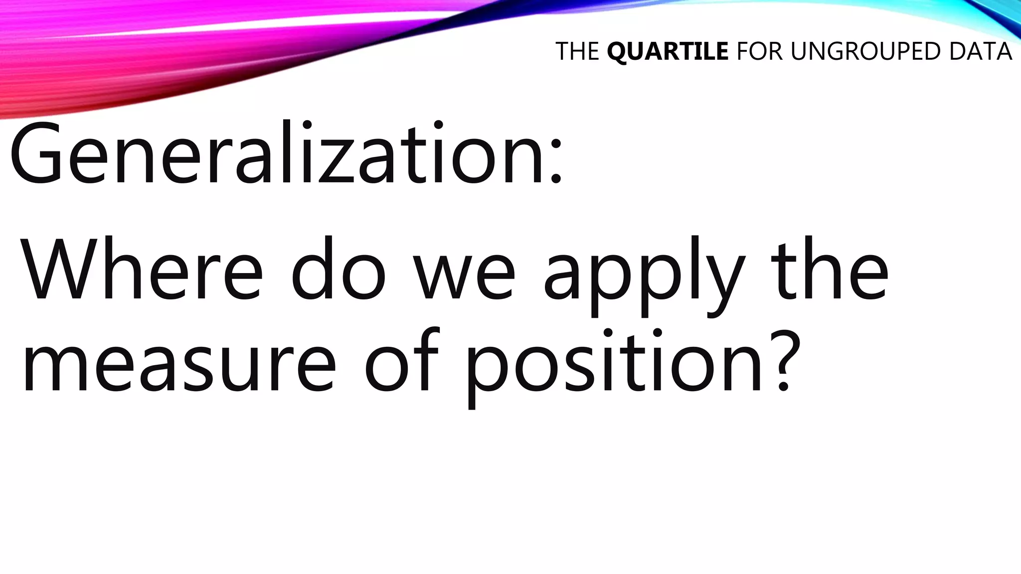 THE QUARTILE FOR UNGROUPED DATA
Where do we apply the
measure of position?
Generalization:
 