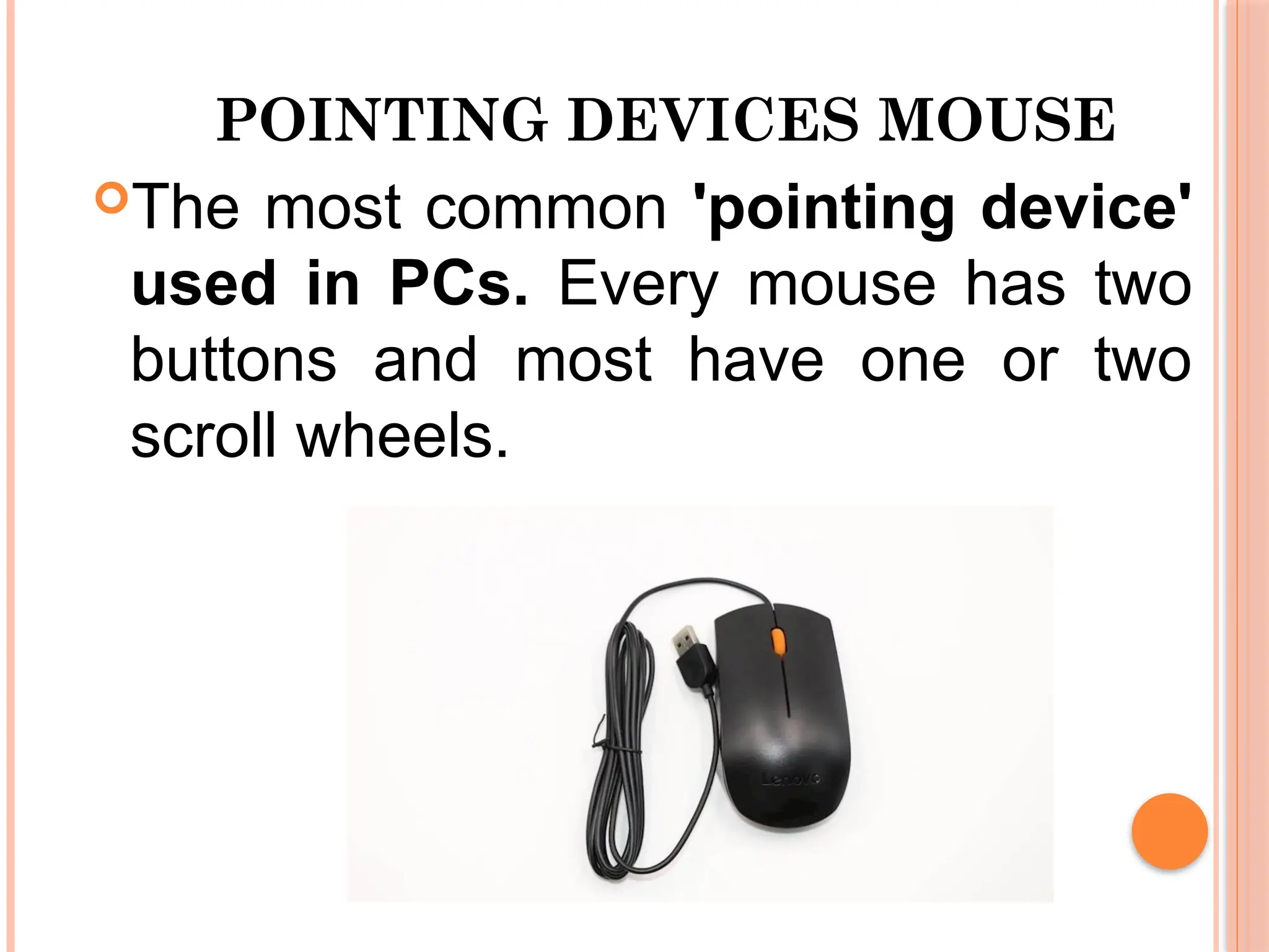 POINTING DEVICES MOUSE
The most common 'pointing device'
used in PCs. Every mouse has two
buttons and most have one or two
scroll wheels.
 