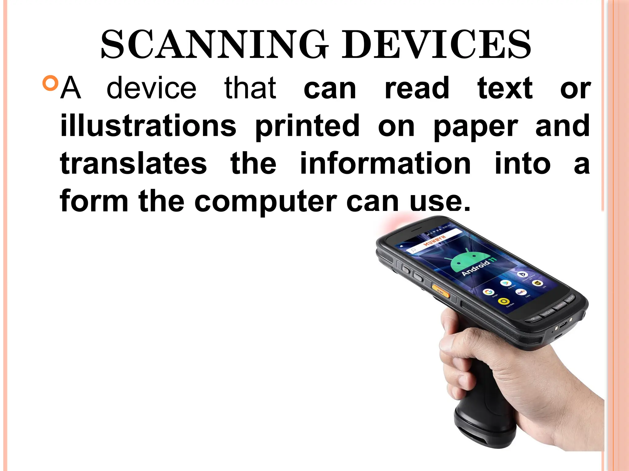 SCANNING DEVICES
A device that can read text or
illustrations printed on paper and
translates the information into a
form the computer can use.
 
