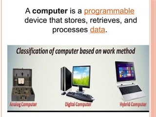 A computer is a programmable
device that stores, retrieves, and
processes data.
 