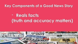 Key Components of a Good News Story
- Reals facts
(truth and accuracy matters)
 