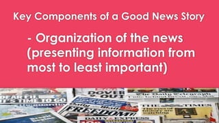Key Components of a Good News Story
- Organization of the news
(presenting information from
most to least important)
 