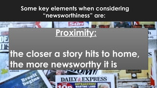 Some key elements when considering
“newsworthiness” are:
Proximity:
the closer a story hits to home,
the more newsworthy it is
 