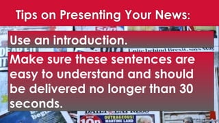 Tips on Presenting Your News:
Use an introduction.
Make sure these sentences are
easy to understand and should
be delivered no longer than 30
seconds.
 