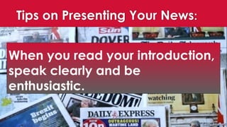 Tips on Presenting Your News:
When you read your introduction,
speak clearly and be
enthusiastic.
 