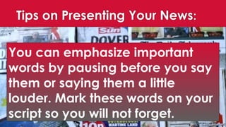 Tips on Presenting Your News:
You can emphasize important
words by pausing before you say
them or saying them a little
louder. Mark these words on your
script so you will not forget.
 