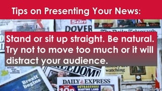 Tips on Presenting Your News:
Stand or sit up straight. Be natural.
Try not to move too much or it will
distract your audience.
 
