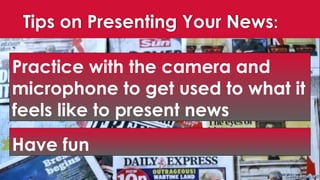 Tips on Presenting Your News:
Practice with the camera and
microphone to get used to what it
feels like to present news
Have fun
 