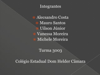 Integrantes

         Alecsandro Costa
          Mauro Santos
          Uilson Júnior
         Vanessa Moreira
         Michele Moreira


            Turma 3003

Colégio Estadual Dom Helder Câmara
 