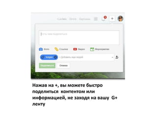 Нажав на +, вы можете быстро
поделиться контентом или
информацией, не заходя на вашу G+
ленту
 