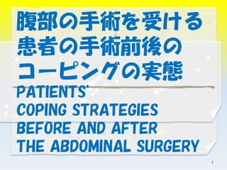 腹部の手術を受ける
患者の手術前後の
コーピングの実態
PATIENTS’
COPING STRATEGIES
BEFORE AND AFTER
THE ABDOMINAL SURGERY
1
 