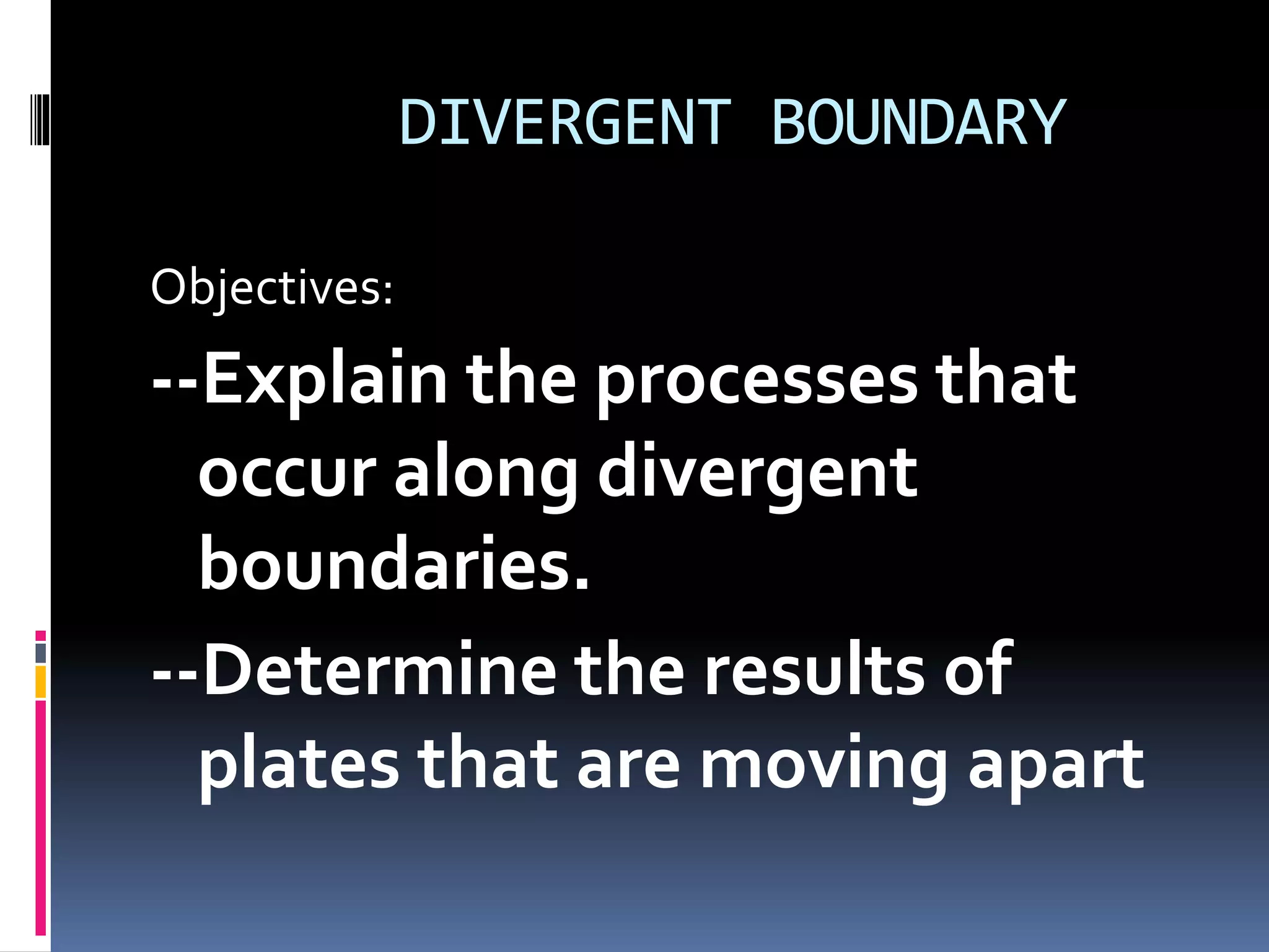 DIVERGENT BOUNDARY
Objectives:
--Explain the processes that
occur along divergent
boundaries.
--Determine the results of
plates that are moving apart
 