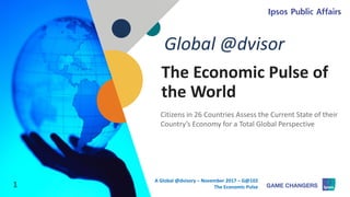 ©	2017	Ipsos 1
The	Economic	Pulse	of	
the	World
Citizens	in	26	Countries	Assess	the	Current	State	of	their	
Country’s	Economy	for	a	Total	Global	Perspective
Global	@dvisor
1
A	Global	@dvisory	– November	2017	– G@102
The	Economic	Pulse
 