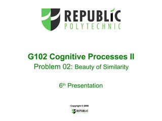 G102 Cognitive Processes II   Problem 02:  Beauty of Similarity   6 th  Presentation Copyright © 2006 