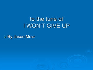 to the tune of
I WON’T GIVE UP
 By Jason Mraz
 