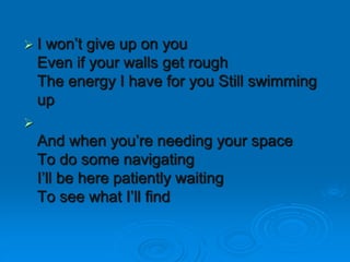  I won’t give up on you
Even if your walls get rough
The energy I have for you Still swimming
up

And when you’re needing your space
To do some navigating
I’ll be here patiently waiting
To see what I’ll find
 