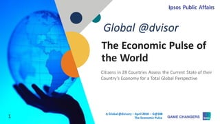© 2018 Ipsos 1
The Economic Pulse of
the World
Citizens in 28 Countries Assess the Current State of their
Country’s Economy for a Total Global Perspective
Global @dvisor
1
A Global @dvisory – April 2018 – G@108
The Economic Pulse
 