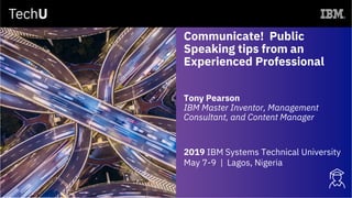 Communicate! Public
Speaking tips from an
Experienced Professional
Tony Pearson
IBM Master Inventor, Management
Consultant, and Content Manager
2019 IBM Systems Technical University
May 7-9 | Lagos, Nigeria
 