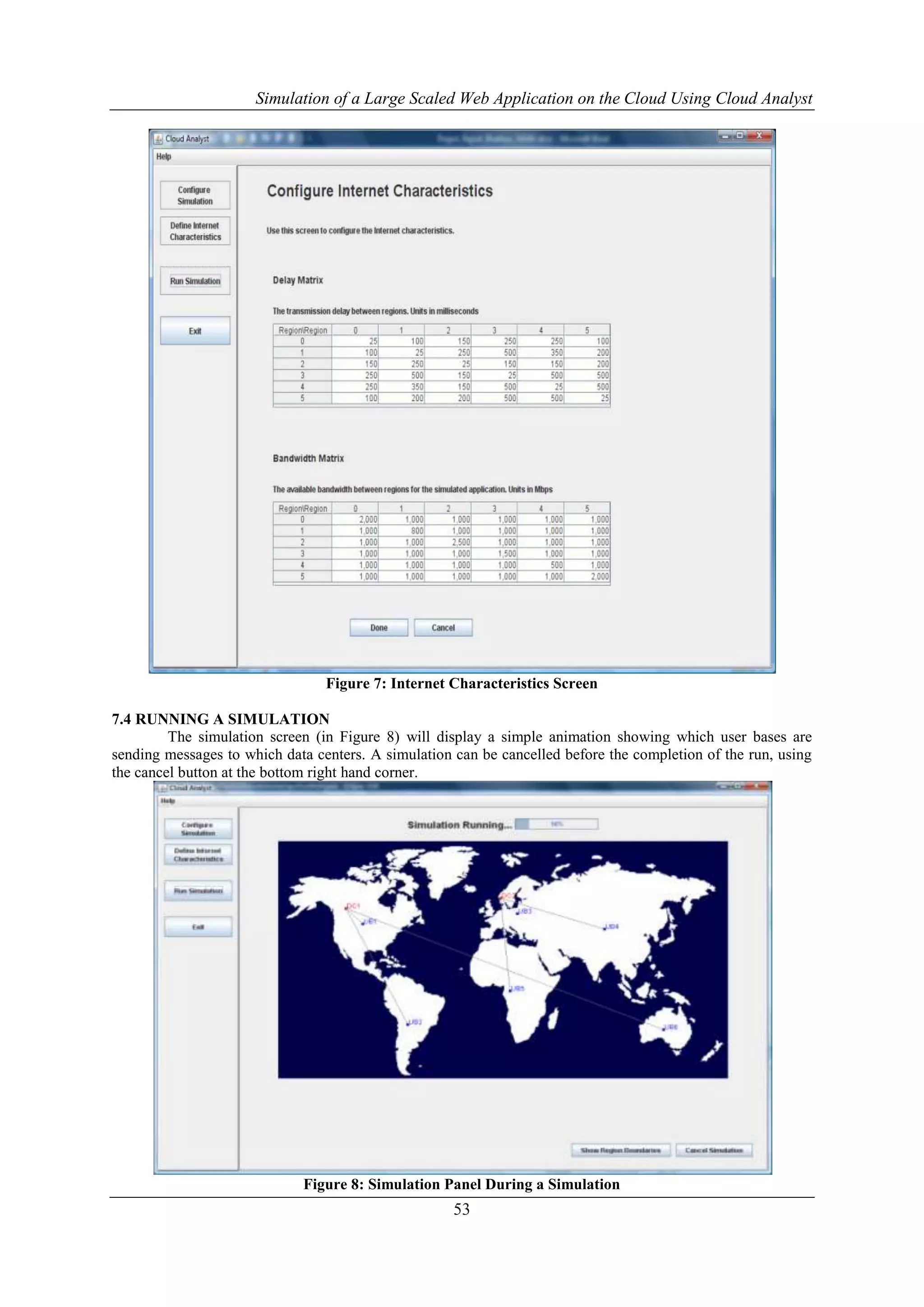 Simulation of a Large Scaled Web Application on the Cloud Using Cloud Analyst 
Figure 7: Internet Characteristics Screen 
53 
7.4 RUNNING A SIMULATION 
The simulation screen (in Figure 8) will display a simple animation showing which user bases are 
sending messages to which data centers. A simulation can be cancelled before the completion of the run, using 
the cancel button at the bottom right hand corner. 
Figure 8: Simulation Panel During a Simulation 
 