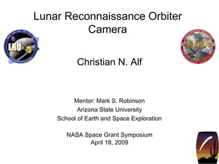 Lunar Reconnaissance Orbiter
Camera
Christian N. Alf
Mentor: Mark S. Robinson
Arizona State University
School of Earth and Space Exploration
NASA Space Grant Symposium
April 18, 2009
 