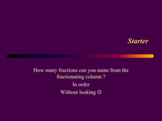 Starter


How many fractions can you name from the
        fractionating column ?
                In order
          Without looking 
 