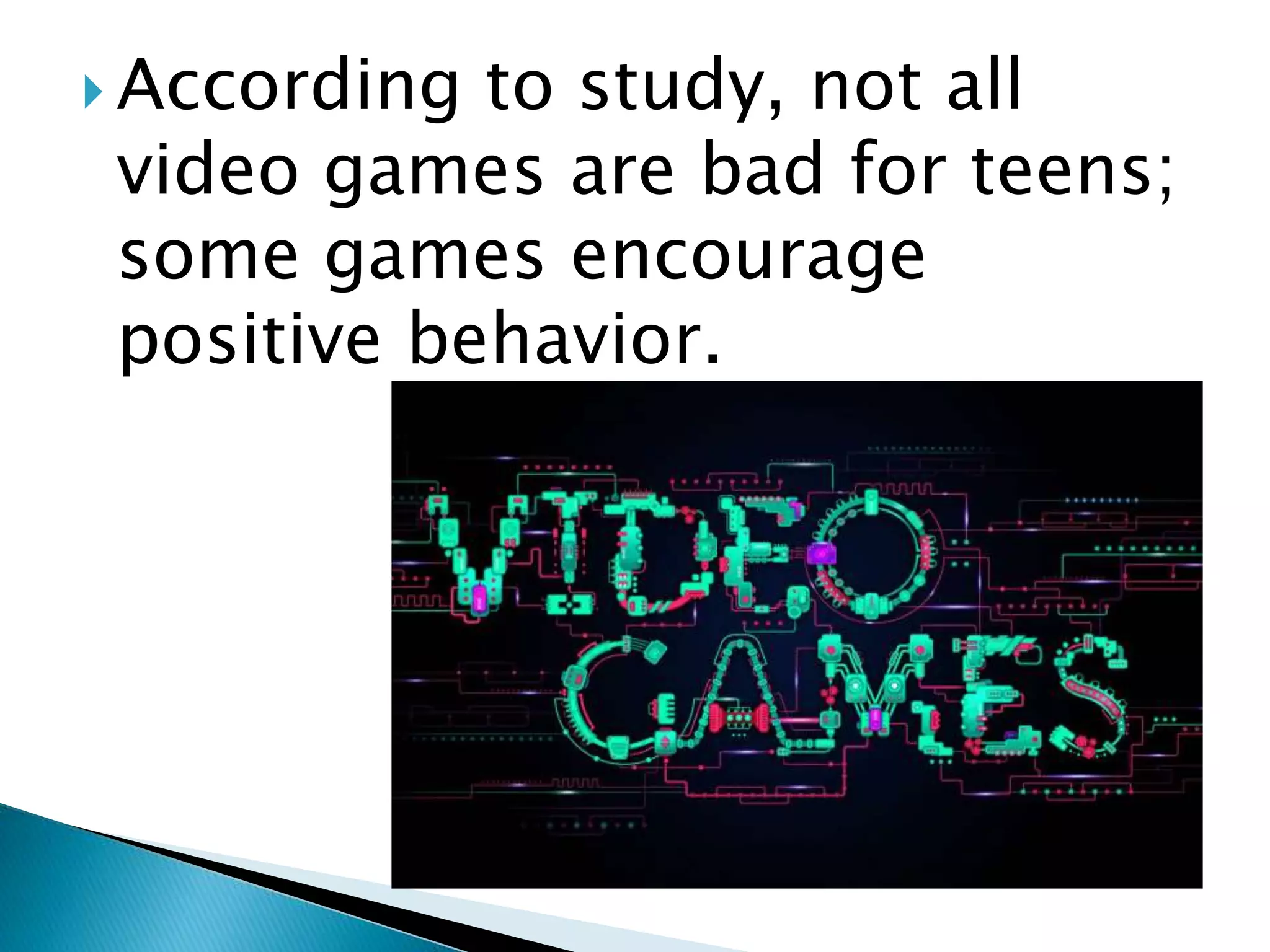  According to study, not all
video games are bad for teens;
some games encourage
positive behavior.
 