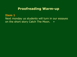 Proofreading Warm-up Item 1 Next monday us students will turn in our essayes on the short story Catch The Moon. 