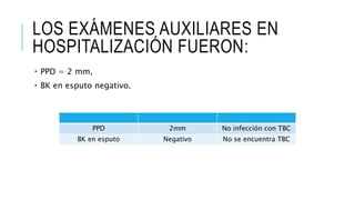 LOS EXÁMENES AUXILIARES EN
HOSPITALIZACIÓN FUERON:
PPD = 2 mm,
BK en esputo negativo.
PPD 2mm No infección con TBC
BK en esputo Negativo No se encuentra TBC
 