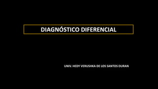 UNIV. HEDY VERUSHKA DE LOS SANTOS DURAN
DIAGNÓSTICO DIFERENCIAL
 