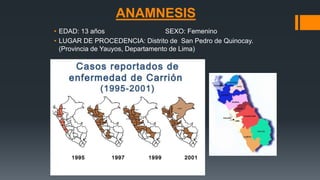 ANAMNESIS
• EDAD: 13 años SEXO: Femenino
• LUGAR DE PROCEDENCIA: Distrito de San Pedro de Quinocay.
(Provincia de Yauyos, Departamento de Lima)
 