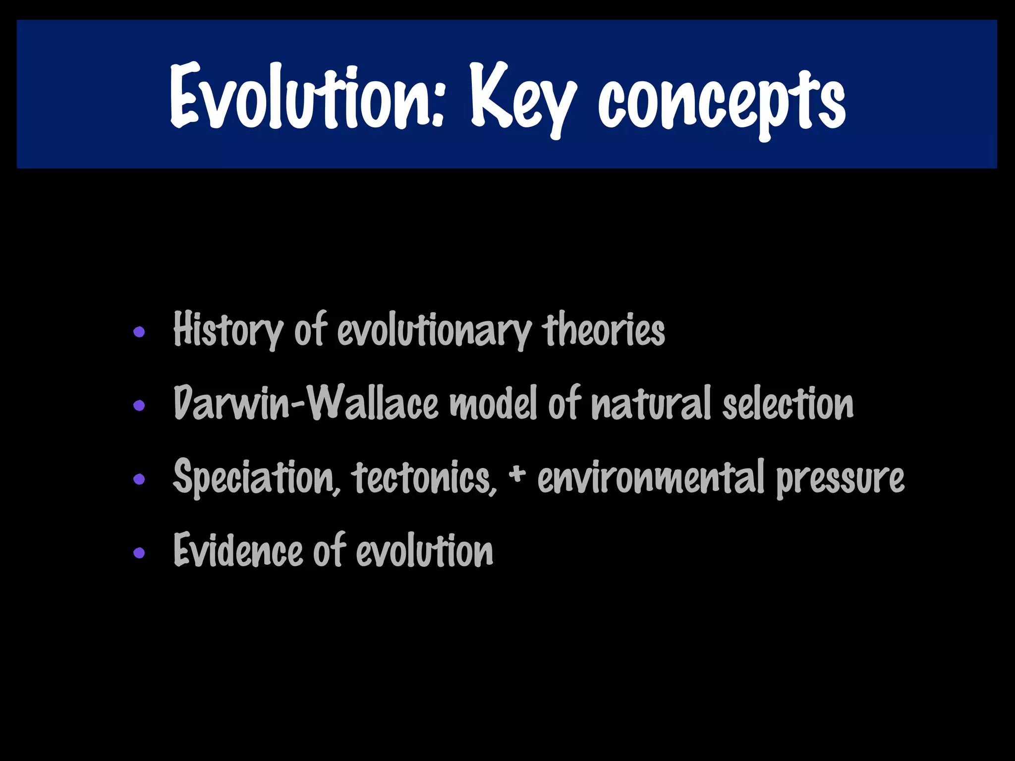 Evolution: Key concepts
• History of evolutionary theories
• Darwin-Wallace model of natural selection
• Speciation, tectonics, + environmental pressure
• Evidence of evolution
 