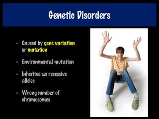 Genetic Disorders
• Caused by gene variation
or mutation
• Environmental mutation
• Inherited as recessive
alleles
• Wrong number of
chromosomes
 