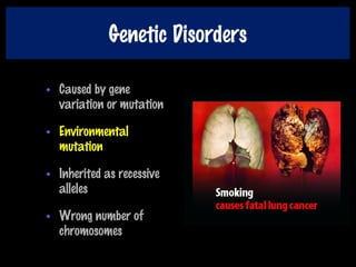 Genetic Disorders
• Caused by gene
variation or mutation
• Environmental
mutation
• Inherited as recessive
alleles
• Wrong number of
chromosomes
 