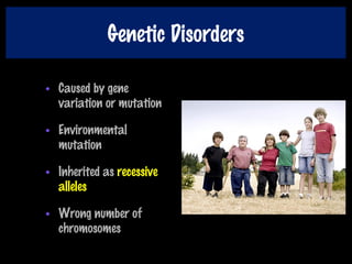 Genetic Disorders
• Caused by gene
variation or mutation
• Environmental
mutation
• Inherited as recessive
alleles
• Wrong number of
chromosomes
 