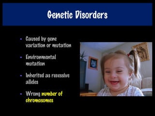 Genetic Disorders
• Caused by gene
variation or mutation
• Environmental
mutation
• Inherited as recessive
alleles
• Wrong number of
chromosomes
 