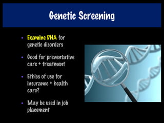 Genetic Screening
• Examine DNA for
genetic disorders
• Good for preventative
care + treatment
• Ethics of use for
insurance + health
care?
• May be used in job
placement
 