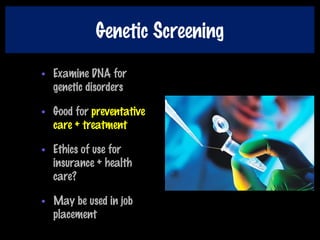 Genetic Screening
• Examine DNA for
genetic disorders
• Good for preventative
care + treatment
• Ethics of use for
insurance + health
care?
• May be used in job
placement
 