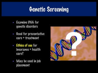 Genetic Screening
• Examine DNA for
genetic disorders
• Good for preventative
care + treatment
• Ethics of use for
insurance + health
care?
• May be used in job
placement
 