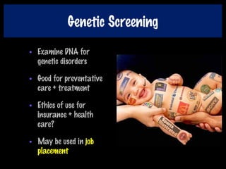 Genetic Screening
• Examine DNA for
genetic disorders
• Good for preventative
care + treatment
• Ethics of use for
insurance + health
care?
• May be used in job
placement
 