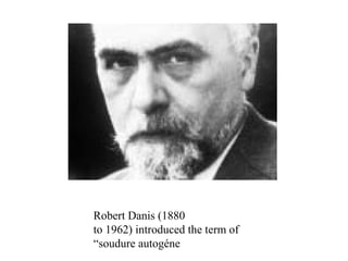 Robert Danis (1880
to 1962) introduced the term of
“soudure autogéne
 