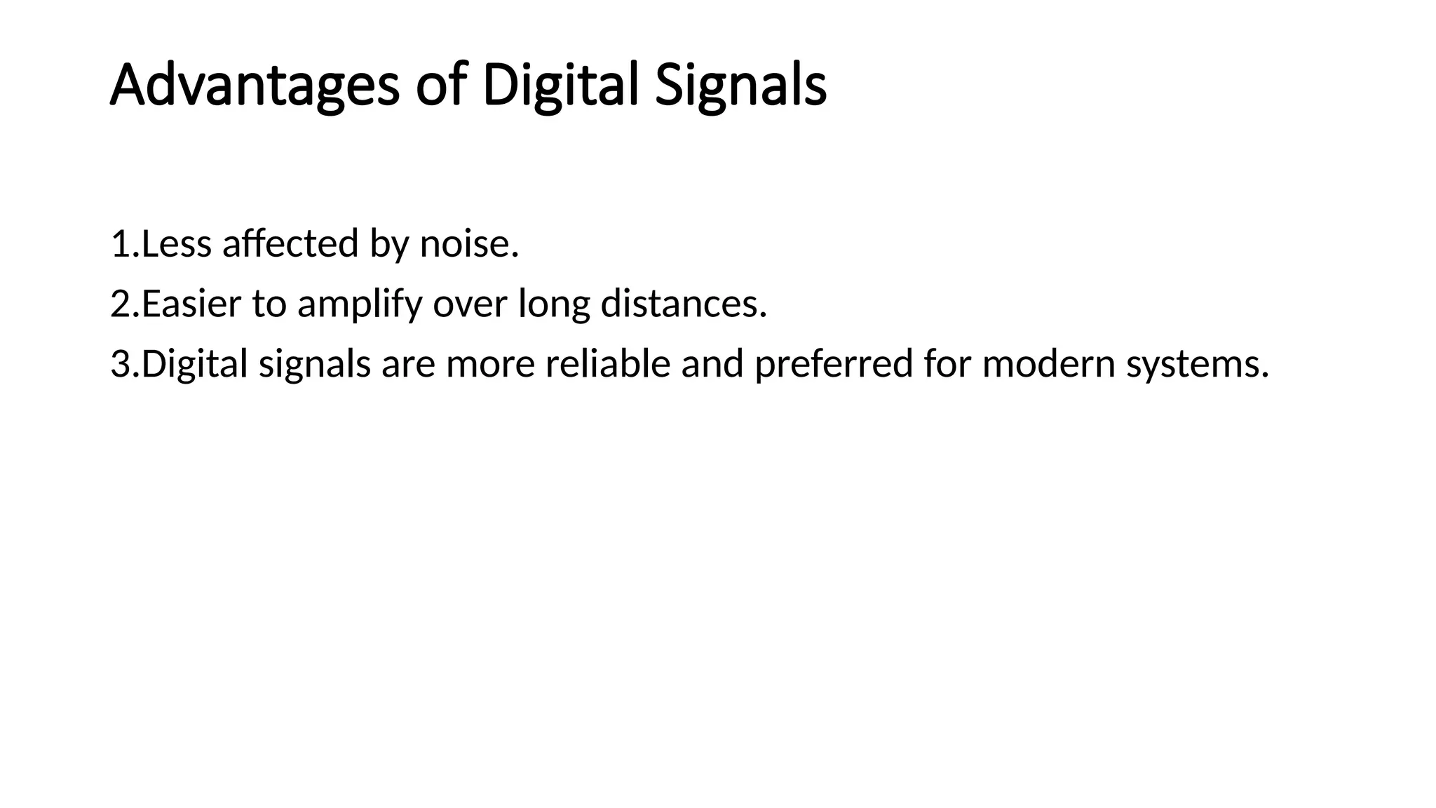 Advantages of Digital Signals
1.Less affected by noise.
2.Easier to amplify over long distances.
3.Digital signals are more reliable and preferred for modern systems.
 