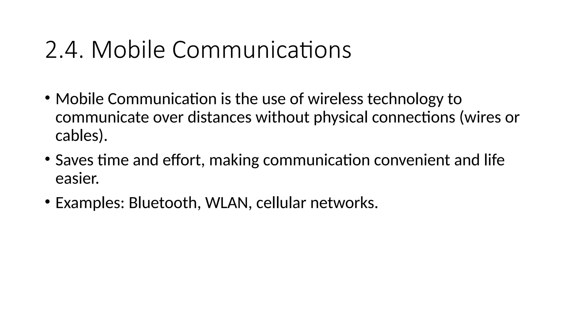 2.4. Mobile Communications
• Mobile Communication is the use of wireless technology to
communicate over distances without physical connections (wires or
cables).
• Saves time and effort, making communication convenient and life
easier.
• Examples: Bluetooth, WLAN, cellular networks.
 