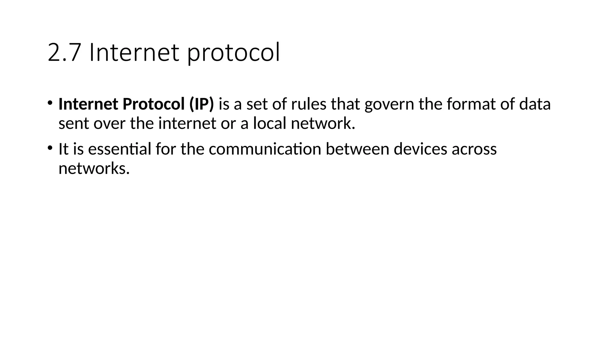 2.7 Internet protocol
• Internet Protocol (IP) is a set of rules that govern the format of data
sent over the internet or a local network.
• It is essential for the communication between devices across
networks.
 