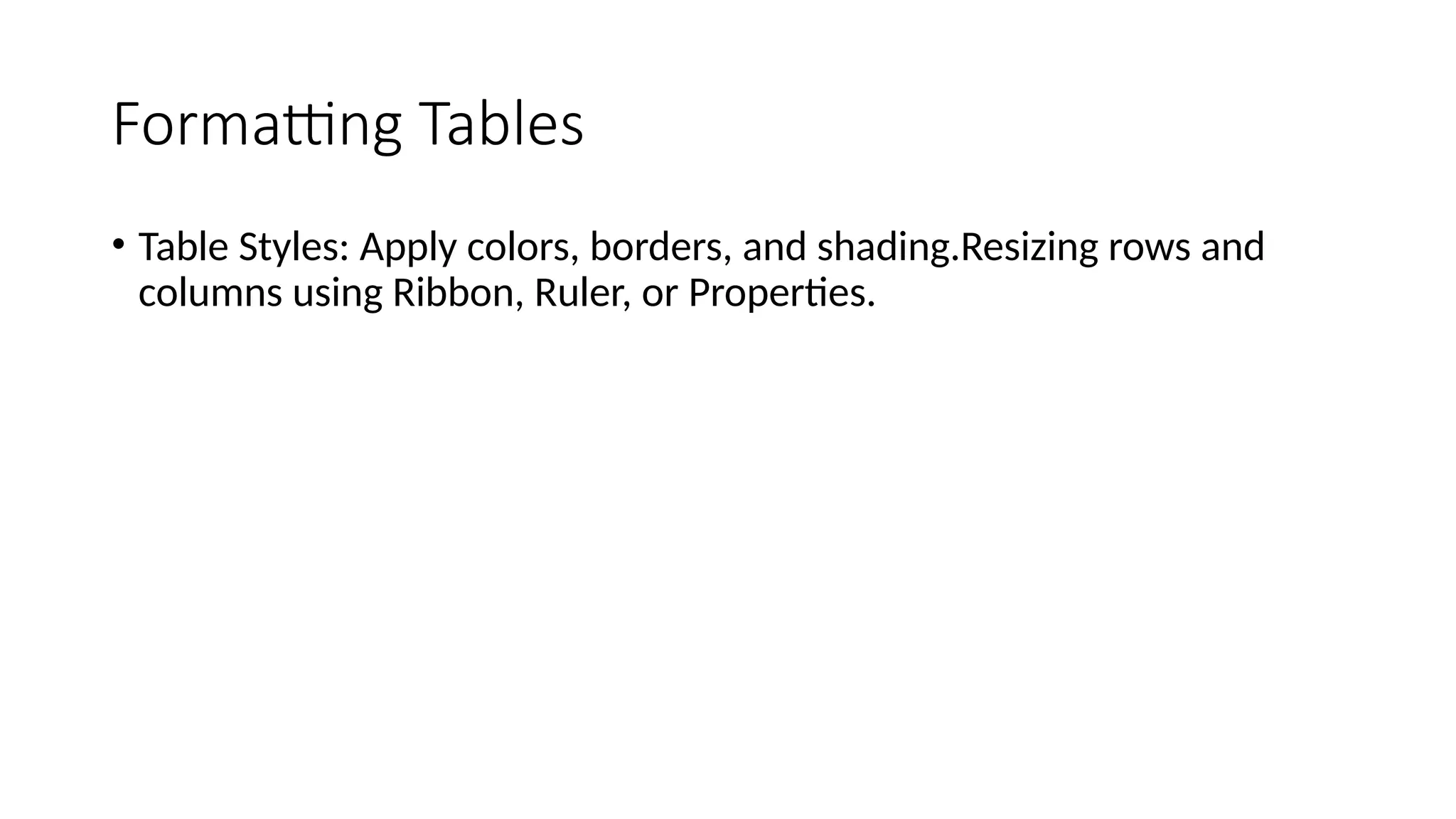 Formatting Tables
• Table Styles: Apply colors, borders, and shading.Resizing rows and
columns using Ribbon, Ruler, or Properties.
 