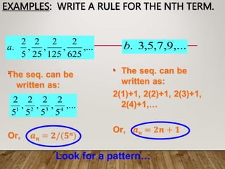 EXAMPLES: WRITE A RULE FOR THE NTH TERM.
•
•
,...
625
2
,
125
2
,
25
2
,
5
2
.
a
,...
5
2
,
5
2
,
5
2
,
5
2
4
3
2
1
,...
9
,
7
,
5
,
3
.
b
Look for a pattern…
 