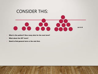CONSIDER THIS:
• What is the pattern? How many dots for the next term?
• What about the 50th term?
• Need to find general term or the rule first.
…
 