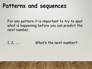 Patterns and sequences
For any pattern it is important to try to spot
what is happening before you can predict the
next number.
1, 2, …… What’s the next number?
 