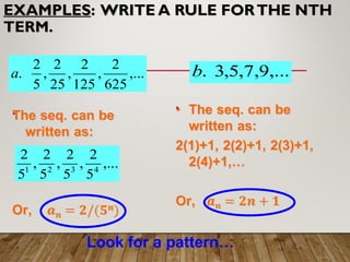 EXAMPLES
EXAMPLES: WRITE A RULE FORTHE NTH
: WRITE A RULE FORTHE NTH
TERM.
TERM.
,...
625
2
,
125
2
,
25
2
,
5
2
.
a
,...
5
2
,
5
2
,
5
2
,
5
2
4
3
2
1
,...
9
,
7
,
5
,
3
.
b
Look for a pattern…
 